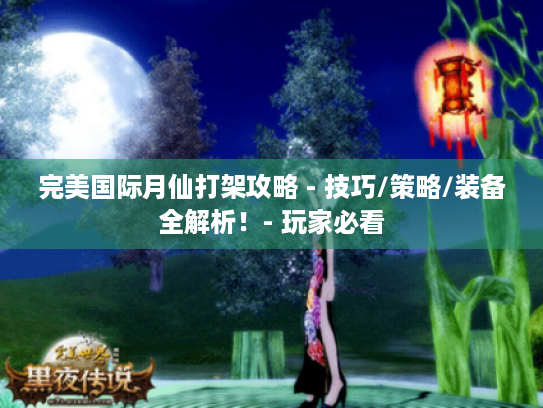 完美国际月仙打架攻略 - 技巧/策略/装备全解析！- 玩家必看