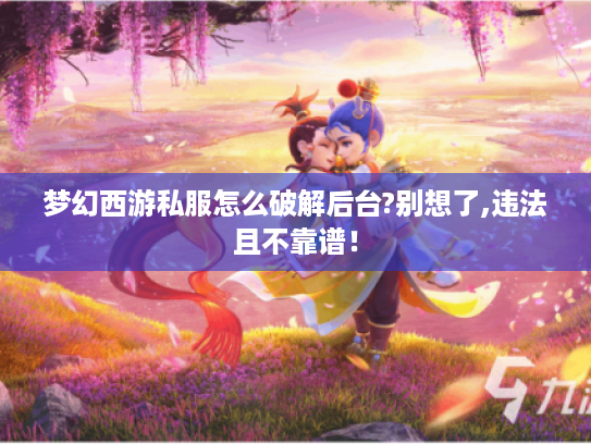梦幻西游私服怎么破解后台?别想了,违法且不靠谱！