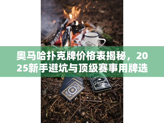 奥马哈扑克牌价格表揭秘，2025新手避坑与顶级赛事用牌选购指南