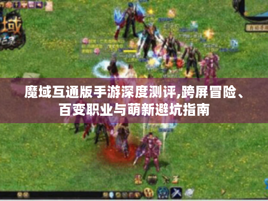 魔域互通版手游深度测评,跨屏冒险、百变职业与萌新避坑指南