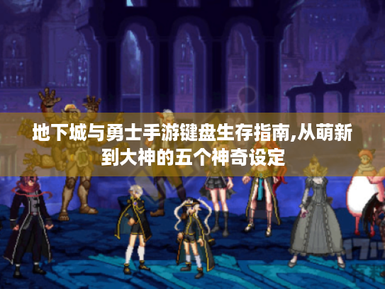 地下城与勇士手游键盘生存指南,从萌新到大神的五个神奇设定