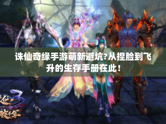 诛仙奇缘手游萌新避坑?从捏脸到飞升的生存手册在此！