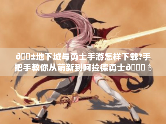 📱地下城与勇士手游怎样下载?手把手教你从萌新到阿拉德勇士🏃♂️ 📱地下城与勇士手游怎样下载?手把手教你从萌新到阿拉德勇士🏃♂️