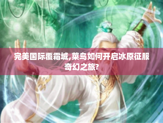 完美国际覆霜城,菜鸟如何开启冰原征服奇幻之旅?