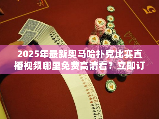 2025年最新奥马哈扑克比赛直播视频哪里免费高清看?立即订阅! 2025年最新奥马哈扑克比赛直播视频哪里免费高清看?立即订阅!