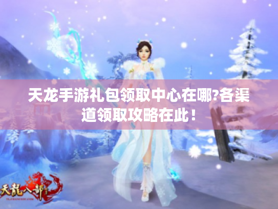 天龙手游礼包领取中心在哪?各渠道领取攻略在此！