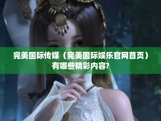 完美国际传媒（完美国际娱乐官网首页）有哪些精彩内容?
