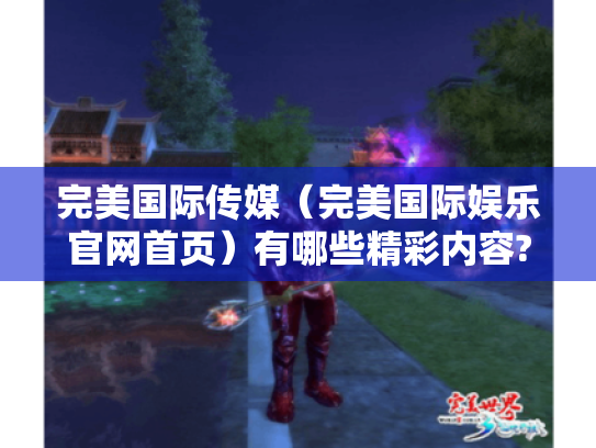 完美国际传媒（完美国际娱乐官网首页）有哪些精彩内容?