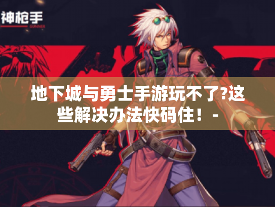 地下城与勇士手游玩不了?这些解决办法快码住！-