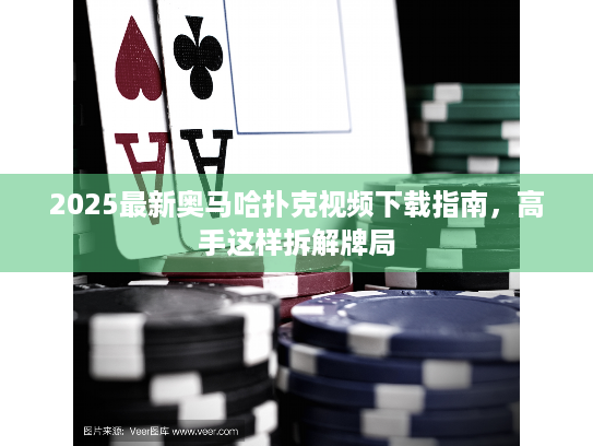 2025最新奥马哈扑克视频下载指南，高手这样拆解牌局