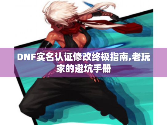 DNF实名认证修改终极指南,老玩家的避坑手册