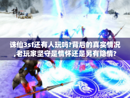 诛仙3sf还有人玩吗?背后的真实情况,老玩家坚守是情怀还是另有隐情?