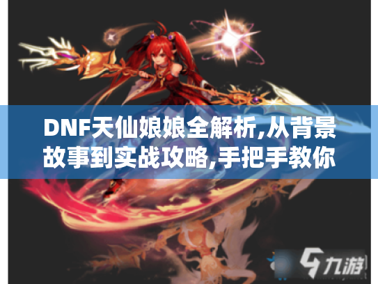 DNF天仙娘娘全解析,从背景故事到实战攻略,手把手教你玩转仙界守护者