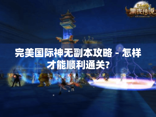 完美国际神无副本攻略 - 怎样才能顺利通关?