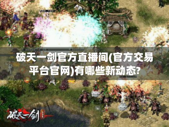 破天一剑官方直播间(官方交易平台官网)有哪些新动态?
