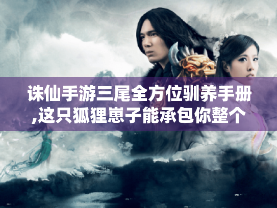 诛仙手游三尾全方位驯养手册,这只狐狸崽子能承包你整个暑假的快乐 诛仙手游三尾全方位驯养手册,这只狐狸崽子能承包你整个暑假的快乐