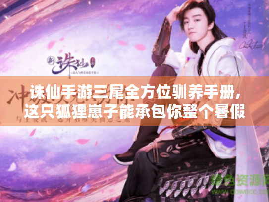 诛仙手游三尾全方位驯养手册,这只狐狸崽子能承包你整个暑假的快乐 诛仙手游三尾全方位驯养手册,这只狐狸崽子能承包你整个暑假的快乐