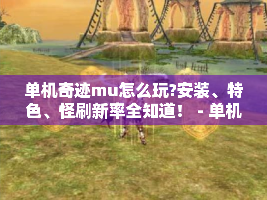 单机奇迹mu怎么玩?安装、特色、怪刷新率全知道！ - 单机奇迹mu