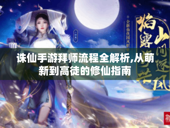 诛仙手游拜师流程全解析,从萌新到高徒的修仙指南