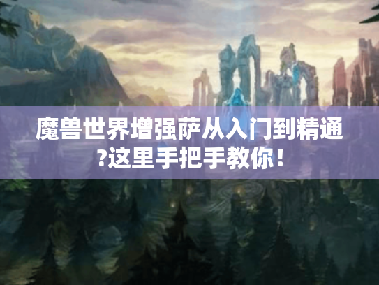 魔兽世界增强萨从入门到精通?这里手把手教你！