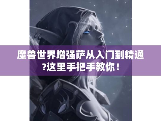 魔兽世界增强萨从入门到精通?这里手把手教你！