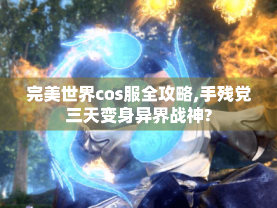 完美世界cos服全攻略,手残党三天变身异界战神?