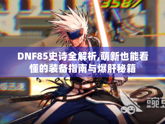 DNF85史诗全解析,萌新也能看懂的装备指南与爆肝秘籍