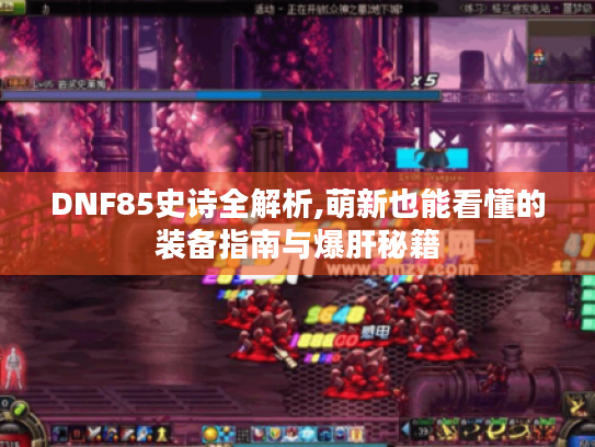 DNF85史诗全解析,萌新也能看懂的装备指南与爆肝秘籍
