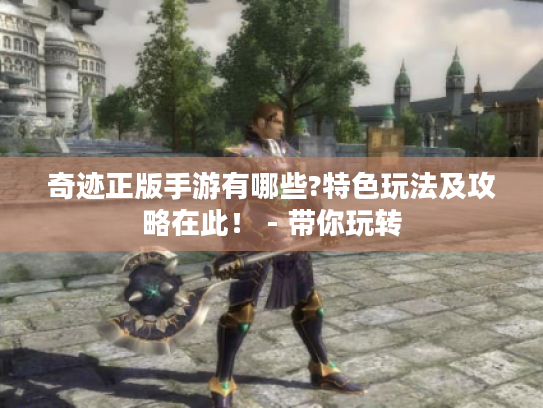 奇迹正版手游有哪些?特色玩法及攻略在此! - 带你玩转 奇迹正版手游有哪些?特色玩法及攻略在此! - 带你玩转