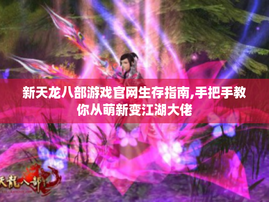 新天龙八部游戏官网生存指南,手把手教你从萌新变江湖大佬 新天龙八部游戏官网生存指南,手把手教你从萌新变江湖大佬