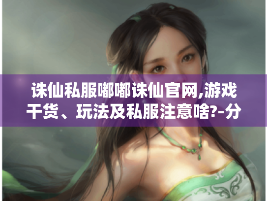 诛仙私服嘟嘟诛仙官网,游戏干货、玩法及私服注意啥?-分隔符-诛仙私服嘟嘟诛仙官网 诛仙私服嘟嘟诛仙官网,游戏干货、玩法及私服注意啥?-分隔符-诛仙私服嘟嘟诛仙官网