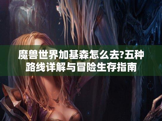 魔兽世界加基森怎么去?五种路线详解与冒险生存指南