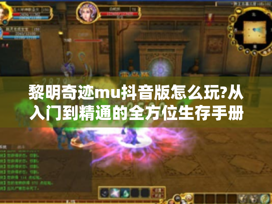 黎明奇迹mu抖音版怎么玩?从入门到精通的全方位生存手册 黎明奇迹mu抖音版怎么玩?从入门到精通的全方位生存手册