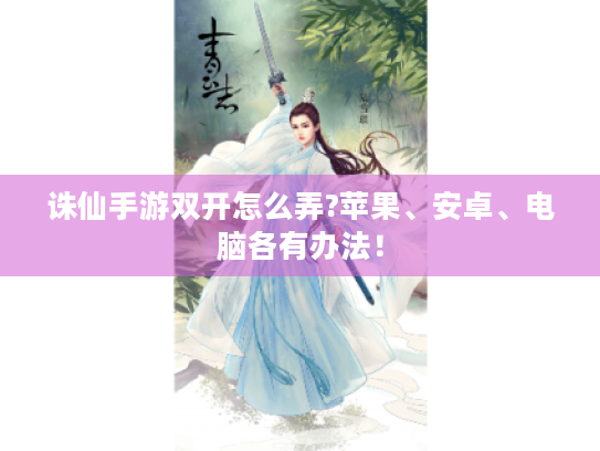 诛仙手游双开怎么弄?苹果、安卓、电脑各有办法！