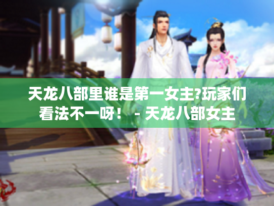 天龙八部里谁是第一女主?玩家们看法不一呀！ - 天龙八部女主