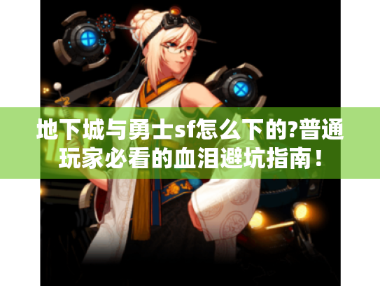 地下城与勇士sf怎么下的?普通玩家必看的血泪避坑指南! 地下城与勇士sf怎么下的?普通玩家必看的血泪避坑指南!