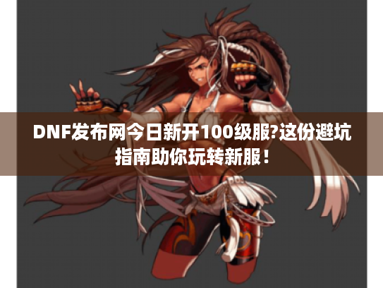 DNF发布网今日新开100级服?这份避坑指南助你玩转新服! DNF发布网今日新开100级服?这份避坑指南助你玩转新服!