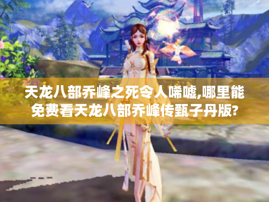 天龙八部乔峰之死令人唏嘘,哪里能免费看天龙八部乔峰传甄子丹版? 天龙八部乔峰之死令人唏嘘,哪里能免费看天龙八部乔峰传甄子丹版?