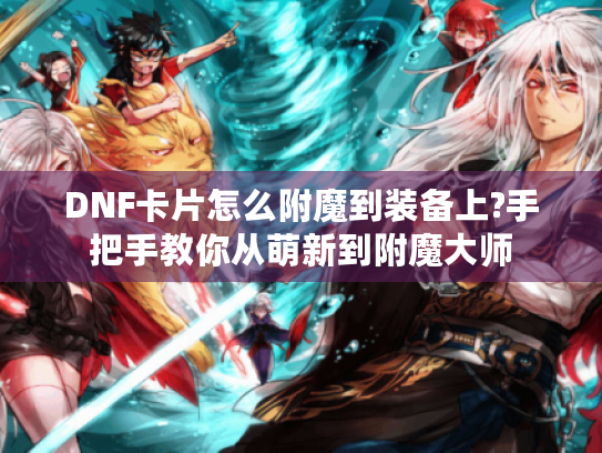 DNF卡片怎么附魔到装备上?手把手教你从萌新到附魔大师