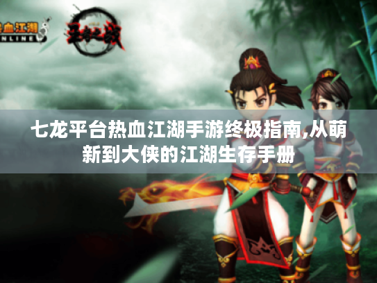 七龙平台热血江湖手游终极指南,从萌新到大侠的江湖生存手册 七龙平台热血江湖手游终极指南,从萌新到大侠的江湖生存手册