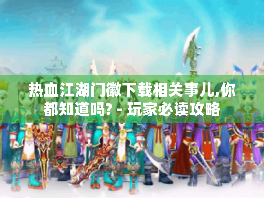 热血江湖门徽下载相关事儿,你都知道吗? - 玩家必读攻略