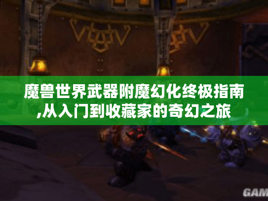 魔兽世界武器附魔幻化终极指南,从入门到收藏家的奇幻之旅