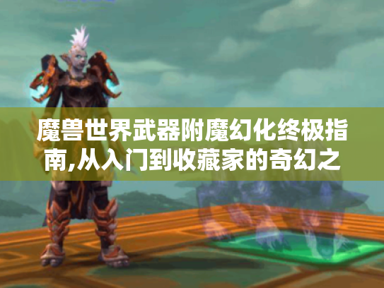 魔兽世界武器附魔幻化终极指南,从入门到收藏家的奇幻之旅