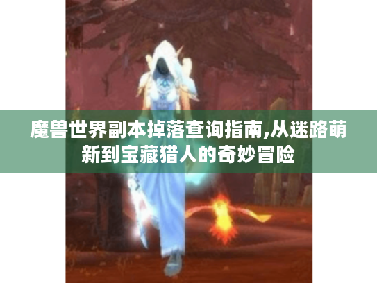 魔兽世界副本掉落查询指南,从迷路萌新到宝藏猎人的奇妙冒险