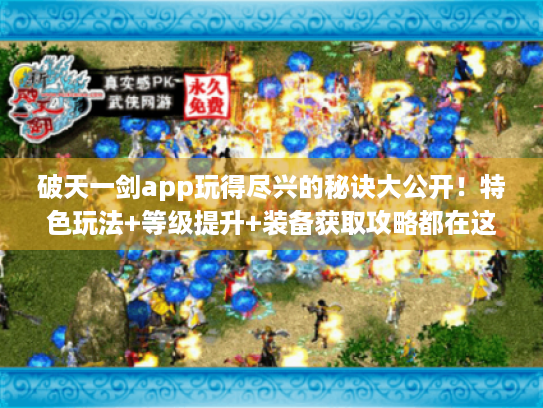 破天一剑app玩得尽兴的秘诀大公开！特色玩法+等级提升+装备获取攻略都在这