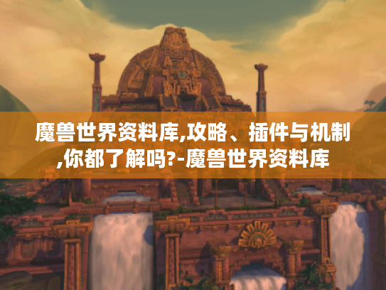 魔兽世界资料库,攻略、插件与机制,你都了解吗?-魔兽世界资料库 魔兽世界资料库,攻略、插件与机制,你都了解吗?-魔兽世界资料库