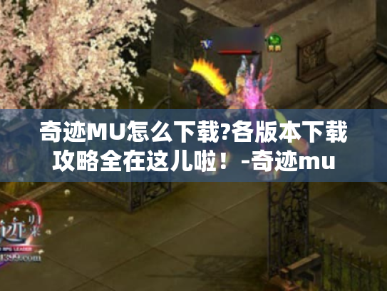 奇迹MU怎么下载?各版本下载攻略全在这儿啦!-奇迹mu 奇迹MU怎么下载?各版本下载攻略全在这儿啦!-奇迹mu