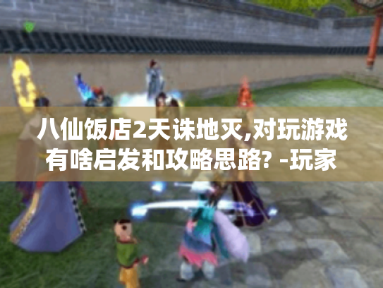 八仙饭店2天诛地灭,对玩游戏有啥启发和攻略思路? -玩家必看 八仙饭店2天诛地灭,对玩游戏有啥启发和攻略思路? -玩家必看