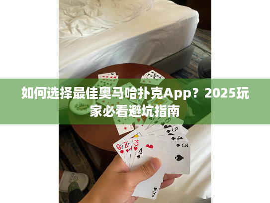 如何选择最佳奥马哈扑克App？2025玩家必看避坑指南