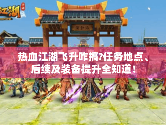 热血江湖飞升咋搞?任务地点、后续及装备提升全知道! 热血江湖飞升咋搞?任务地点、后续及装备提升全知道!